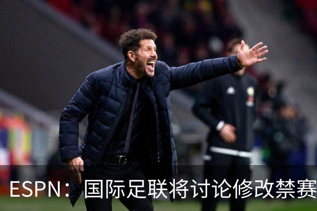 ESPN：国际足联将讨论修改禁赛规则，防止巴洛贡事件重演